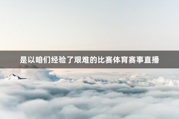 是以咱们经验了艰难的比赛体育赛事直播