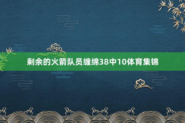 剩余的火箭队员缠绵38中10体育集锦