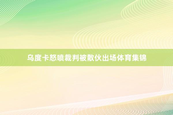 乌度卡怒喷裁判被散伙出场体育集锦