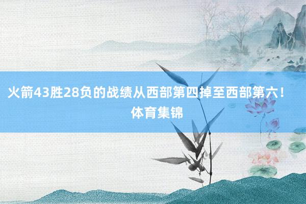 火箭43胜28负的战绩从西部第四掉至西部第六！    体育集锦