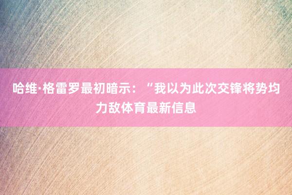 哈维·格雷罗最初暗示：“我以为此次交锋将势均力敌体育最新信息