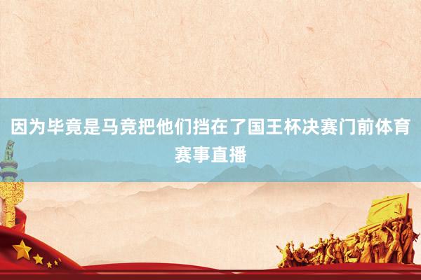 因为毕竟是马竞把他们挡在了国王杯决赛门前体育赛事直播