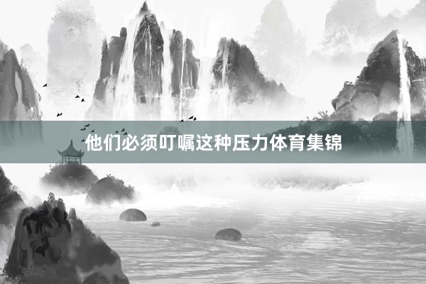 他们必须叮嘱这种压力体育集锦