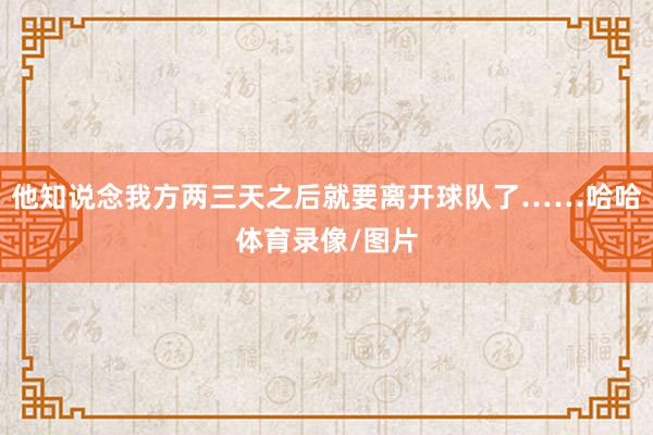 他知说念我方两三天之后就要离开球队了……哈哈体育录像/图片