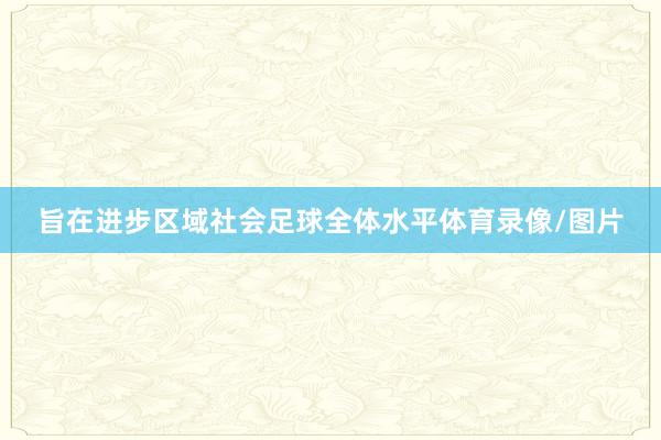 旨在进步区域社会足球全体水平体育录像/图片