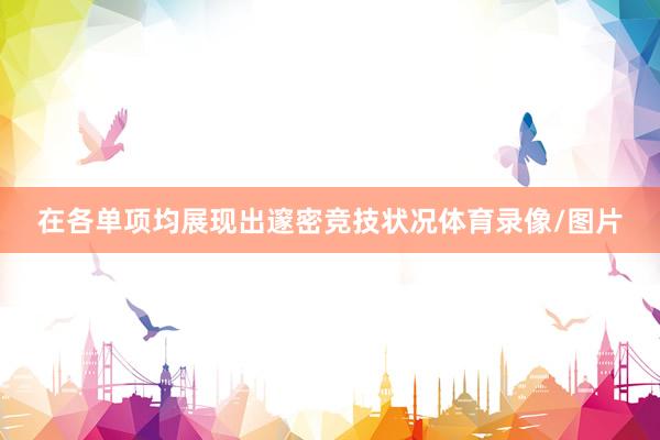 在各单项均展现出邃密竞技状况体育录像/图片