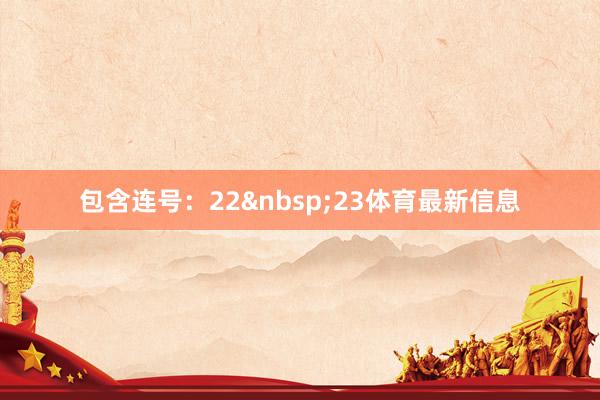 包含连号：22&nbsp;23体育最新信息