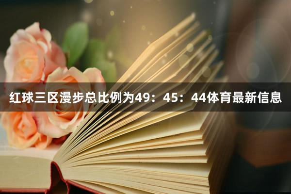 红球三区漫步总比例为49：45：44体育最新信息