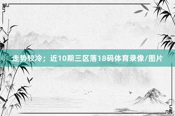 走势较冷；近10期三区落18码体育录像/图片