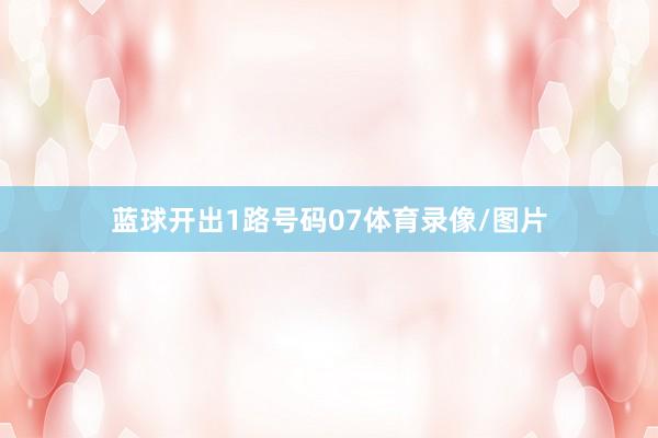蓝球开出1路号码07体育录像/图片