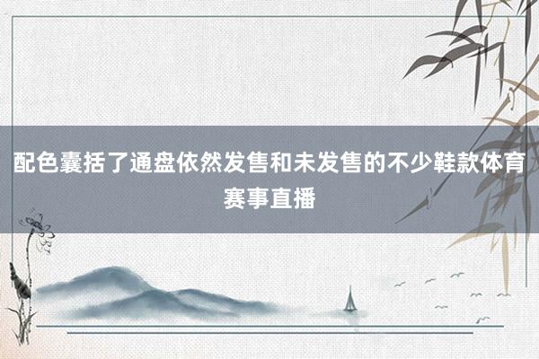 配色囊括了通盘依然发售和未发售的不少鞋款体育赛事直播