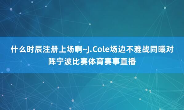 什么时辰注册上场啊~J.Cole场边不雅战同曦对阵宁波比赛体育赛事直播