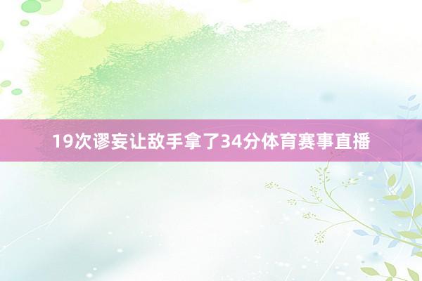 19次谬妄让敌手拿了34分体育赛事直播