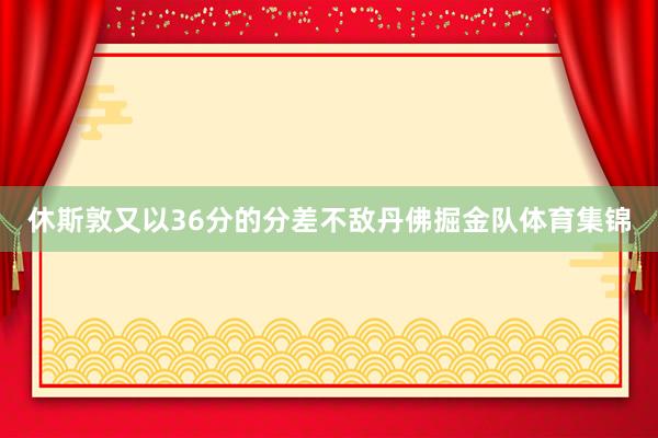 休斯敦又以36分的分差不敌丹佛掘金队体育集锦
