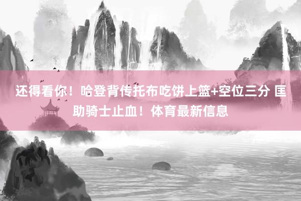 还得看你！哈登背传托布吃饼上篮+空位三分 匡助骑士止血！体育最新信息