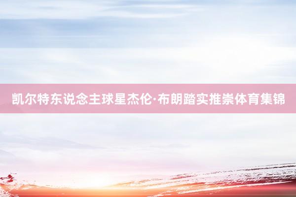 凯尔特东说念主球星杰伦·布朗踏实推崇体育集锦