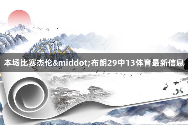 本场比赛杰伦&middot;布朗29中13体育最新信息