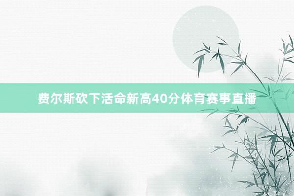 费尔斯砍下活命新高40分体育赛事直播