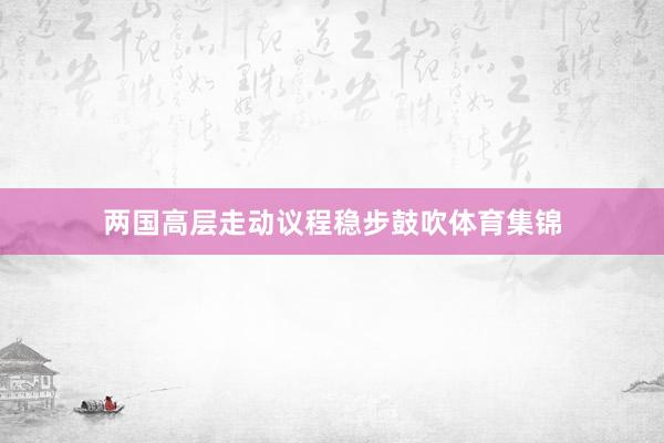 两国高层走动议程稳步鼓吹体育集锦
