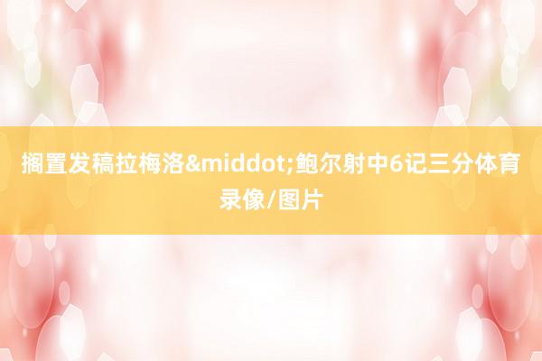 搁置发稿拉梅洛&middot;鲍尔射中6记三分体育录像/图片
