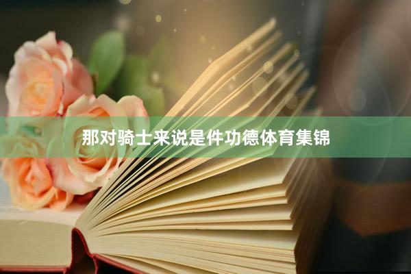 那对骑士来说是件功德体育集锦
