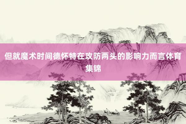 但就魔术时间德怀特在攻防两头的影响力而言体育集锦
