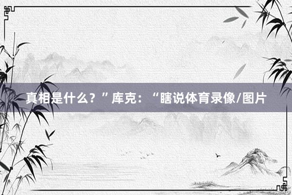 真相是什么？”库克：“瞎说体育录像/图片
