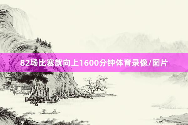 82场比赛就向上1600分钟体育录像/图片