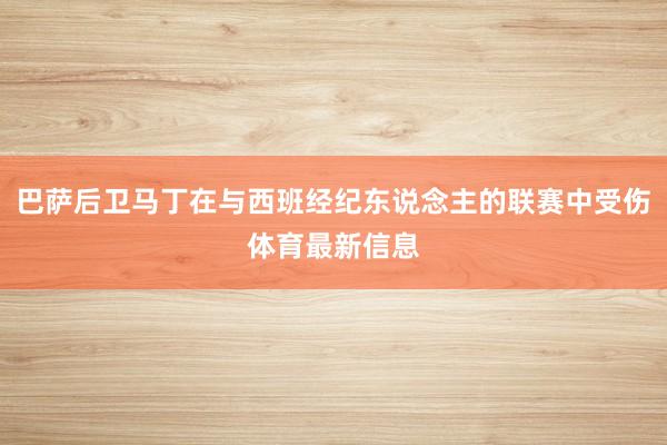 巴萨后卫马丁在与西班经纪东说念主的联赛中受伤体育最新信息