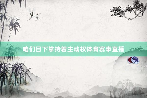 咱们目下掌持着主动权体育赛事直播