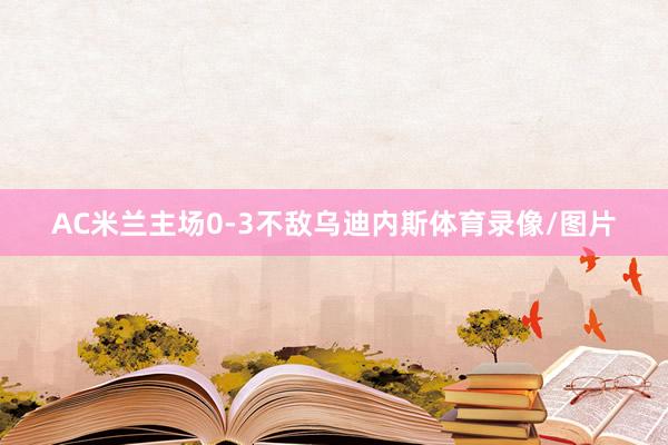 AC米兰主场0-3不敌乌迪内斯体育录像/图片
