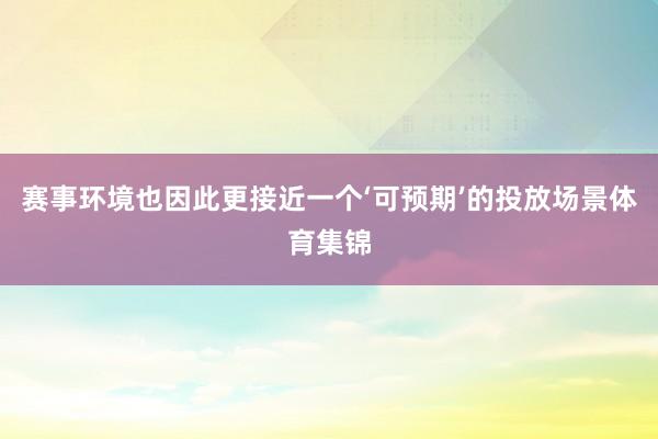 赛事环境也因此更接近一个‘可预期’的投放场景体育集锦