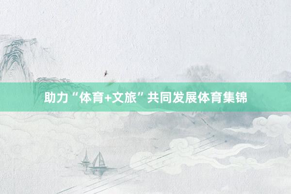 助力“体育+文旅”共同发展体育集锦