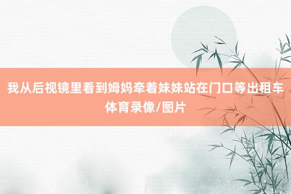 我从后视镜里看到姆妈牵着妹妹站在门口等出租车体育录像/图片