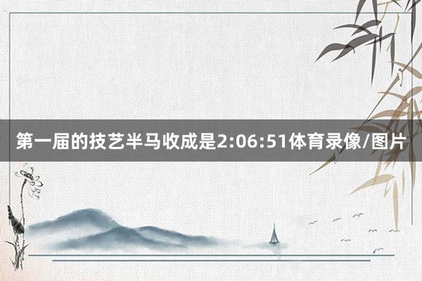 第一届的技艺半马收成是2:06:51体育录像/图片