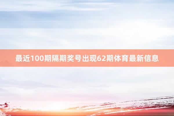 最近100期隔期奖号出现62期体育最新信息