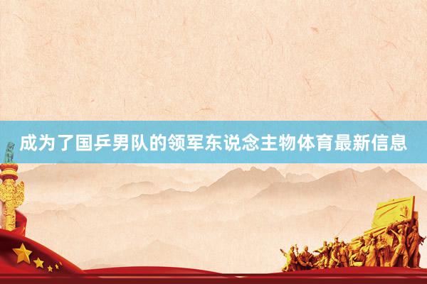 成为了国乒男队的领军东说念主物体育最新信息