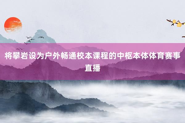 将攀岩设为户外畅通校本课程的中枢本体体育赛事直播