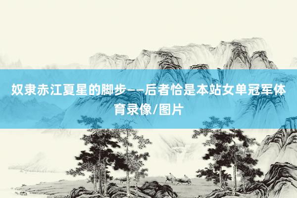 奴隶赤江夏星的脚步——后者恰是本站女单冠军体育录像/图片