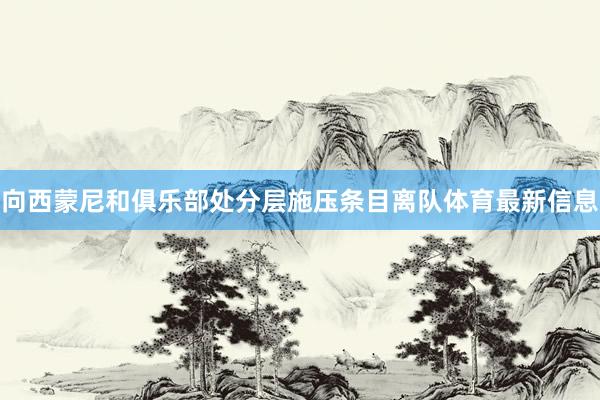 向西蒙尼和俱乐部处分层施压条目离队体育最新信息