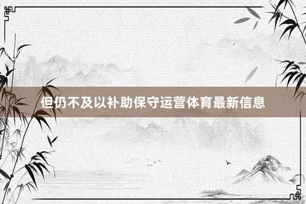 但仍不及以补助保守运营体育最新信息