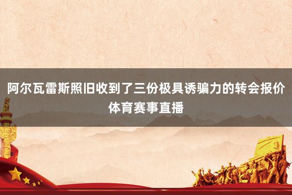 阿尔瓦雷斯照旧收到了三份极具诱骗力的转会报价体育赛事直播