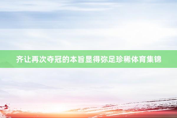 齐让再次夺冠的本旨显得弥足珍稀体育集锦