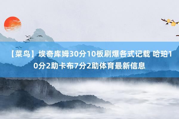 【菜鸟】埃奇库姆30分10板刷爆各式记载 哈珀10分2助卡布7分2助体育最新信息