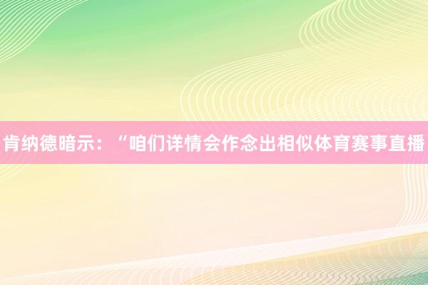 肯纳德暗示:“咱们详情会作念出相似体育赛事直播