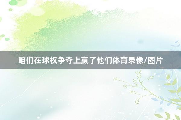 咱们在球权争夺上赢了他们体育录像/图片