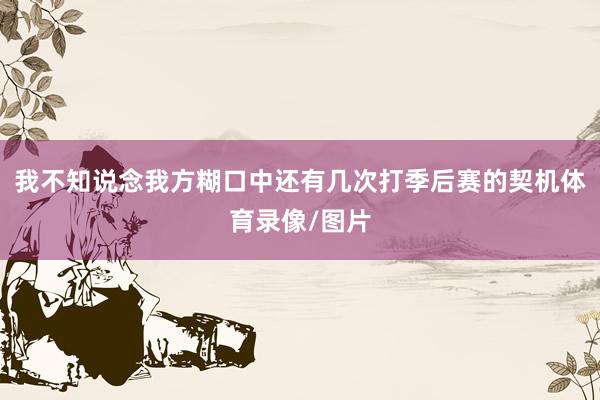 我不知说念我方糊口中还有几次打季后赛的契机体育录像/图片