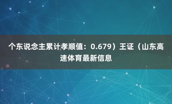个东说念主累计孝顺值：0.679）王证（山东高速体育最新信息