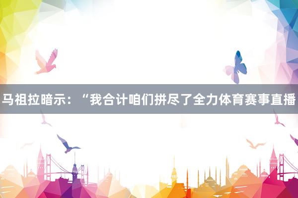 马祖拉暗示：“我合计咱们拼尽了全力体育赛事直播