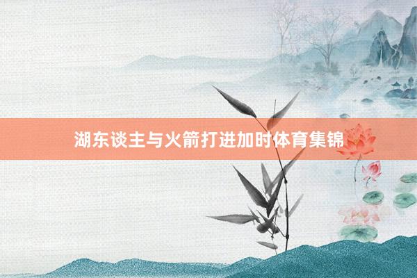湖东谈主与火箭打进加时体育集锦